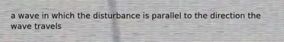 a wave in which the disturbance is parallel to the direction the wave travels