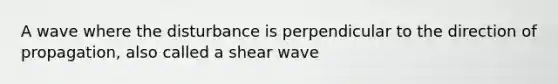 A wave where the disturbance is perpendicular to the direction of propagation, also called a shear wave