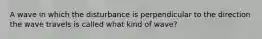 A wave in which the disturbance is perpendicular to the direction the wave travels is called what kind of wave?