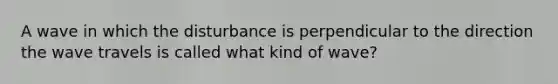 A wave in which the disturbance is perpendicular to the direction the wave travels is called what kind of wave?