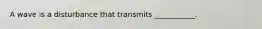 A wave is a disturbance that transmits ___________.