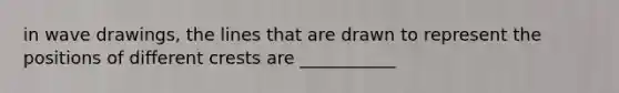 in wave drawings, the lines that are drawn to represent the positions of different crests are ___________