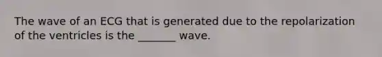 The wave of an ECG that is generated due to the repolarization of the ventricles is the _______ wave.