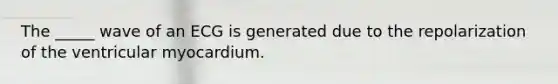 The _____ wave of an ECG is generated due to the repolarization of the ventricular myocardium.