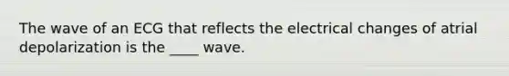 The wave of an ECG that reflects the electrical changes of atrial depolarization is the ____ wave.