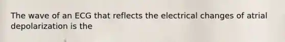 The wave of an ECG that reflects the electrical changes of atrial depolarization is the