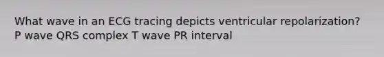 What wave in an ECG tracing depicts ventricular repolarization? P wave QRS complex T wave PR interval