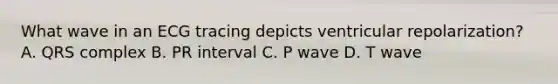 What wave in an ECG tracing depicts ventricular repolarization? A. QRS complex B. PR interval C. P wave D. T wave