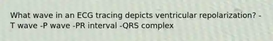 What wave in an ECG tracing depicts ventricular repolarization? -T wave -P wave -PR interval -QRS complex