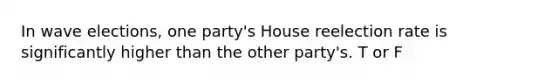 In wave elections, one party's House reelection rate is significantly higher than the other party's. T or F