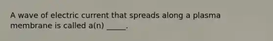 A wave of electric current that spreads along a plasma membrane is called a(n) _____.