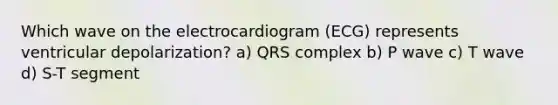 Which wave on the electrocardiogram (ECG) represents ventricular depolarization? a) QRS complex b) P wave c) T wave d) S-T segment