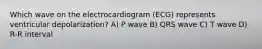 Which wave on the electrocardiogram (ECG) represents ventricular depolarization? A) P wave B) QRS wave C) T wave D) R-R interval