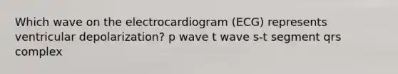 Which wave on the electrocardiogram (ECG) represents ventricular depolarization? p wave t wave s-t segment qrs complex