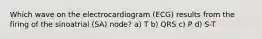 Which wave on the electrocardiogram (ECG) results from the firing of the sinoatrial (SA) node? a) T b) QRS c) P d) S-T