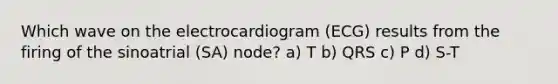 Which wave on the electrocardiogram (ECG) results from the firing of the sinoatrial (SA) node? a) T b) QRS c) P d) S-T