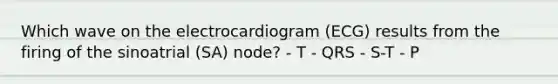 Which wave on the electrocardiogram (ECG) results from the firing of the sinoatrial (SA) node? - T - QRS - S-T - P