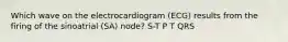 Which wave on the electrocardiogram (ECG) results from the firing of the sinoatrial (SA) node? S-T P T QRS