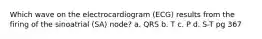 Which wave on the electrocardiogram (ECG) results from the firing of the sinoatrial (SA) node? a. QRS b. T c. P d. S-T pg 367