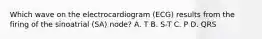 Which wave on the electrocardiogram (ECG) results from the firing of the sinoatrial (SA) node? A. T B. S-T C. P D. QRS