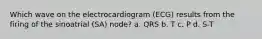 Which wave on the electrocardiogram (ECG) results from the firing of the sinoatrial (SA) node? a. QRS b. T c. P d. S-T