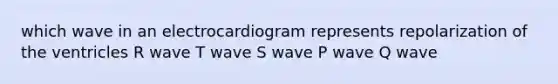 which wave in an electrocardiogram represents repolarization of the ventricles R wave T wave S wave P wave Q wave