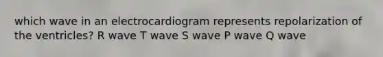 which wave in an electrocardiogram represents repolarization of the ventricles? R wave T wave S wave P wave Q wave