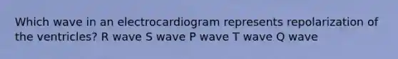 Which wave in an electrocardiogram represents repolarization of the ventricles? R wave S wave P wave T wave Q wave