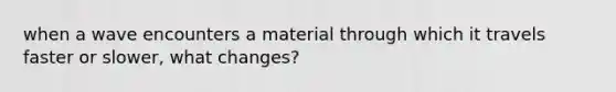 when a wave encounters a material through which it travels faster or slower, what changes?