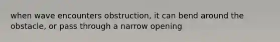 when wave encounters obstruction, it can bend around the obstacle, or pass through a narrow opening