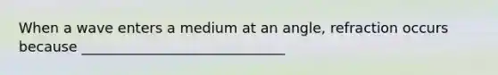 When a wave enters a medium at an angle, refraction occurs because _____________________________