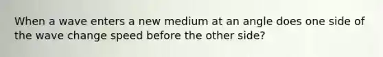 When a wave enters a new medium at an angle does one side of the wave change speed before the other side?