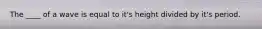 The ____ of a wave is equal to it's height divided by it's period.
