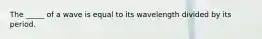 The _____ of a wave is equal to its wavelength divided by its period.