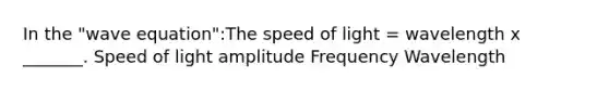 In the "wave equation":The speed of light = wavelength x _______. Speed of light amplitude Frequency Wavelength