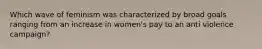 Which wave of feminism was characterized by broad goals ranging from an increase in women's pay to an anti violence campaign?