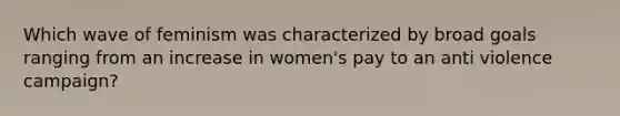 Which wave of feminism was characterized by broad goals ranging from an increase in women's pay to an anti violence campaign?