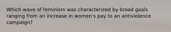 Which wave of feminism was characterized by broad goals ranging from an increase in women's pay to an antiviolence campaign?