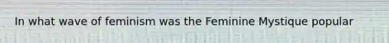 In what wave of feminism was the Feminine Mystique popular