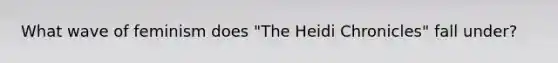 What wave of feminism does "The Heidi Chronicles" fall under?