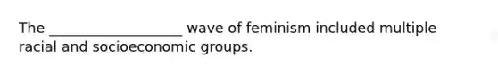 The ___________________ wave of feminism included multiple racial and socioeconomic groups.