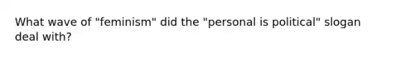 What wave of "feminism" did the "personal is political" slogan deal with?