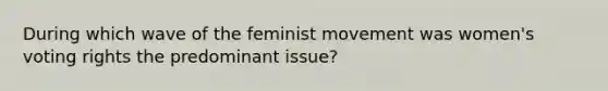 During which wave of the feminist movement was women's voting rights the predominant issue?