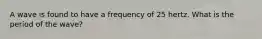 A wave is found to have a frequency of 25 hertz. What is the period of the wave?