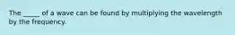 The _____ of a wave can be found by multiplying the wavelength by the frequency.