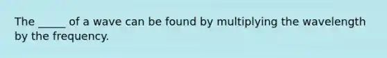 The _____ of a wave can be found by multiplying the wavelength by the frequency.