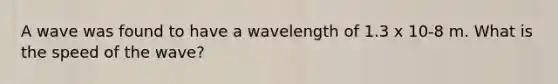 A wave was found to have a wavelength of 1.3 x 10-8 m. What is the speed of the wave?