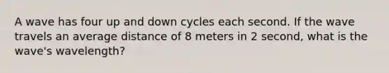 A wave has four up and down cycles each second. If the wave travels an average distance of 8 meters in 2 second, what is the wave's wavelength?