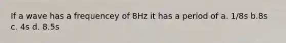 If a wave has a frequencey of 8Hz it has a period of a. 1/8s b.8s c. 4s d. 8.5s