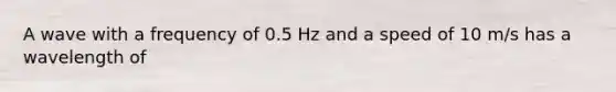 A wave with a frequency of 0.5 Hz and a speed of 10 m/s has a wavelength of